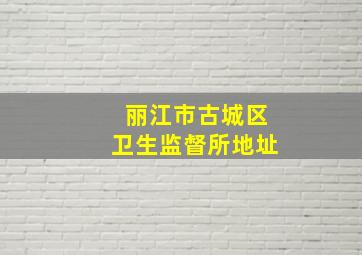 丽江市古城区卫生监督所地址