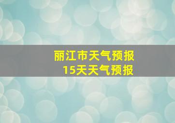 丽江市天气预报15天天气预报