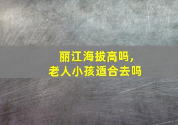 丽江海拔高吗,老人小孩适合去吗