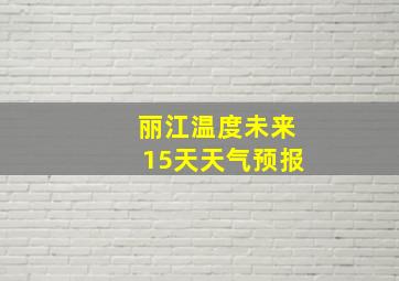 丽江温度未来15天天气预报