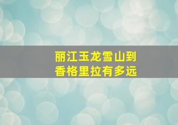 丽江玉龙雪山到香格里拉有多远