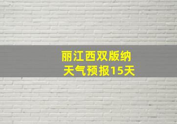 丽江西双版纳天气预报15天