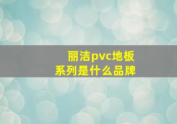 丽洁pvc地板系列是什么品牌