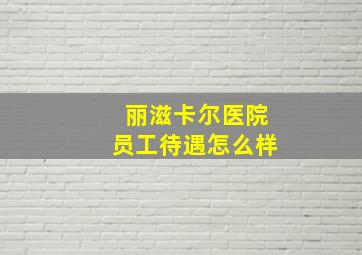 丽滋卡尔医院员工待遇怎么样