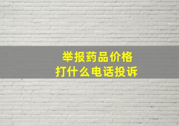 举报药品价格打什么电话投诉