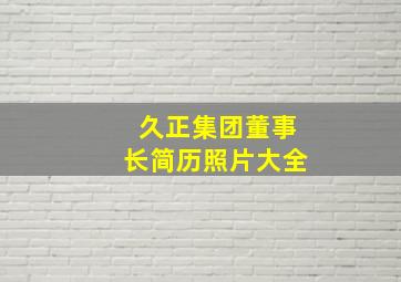 久正集团董事长简历照片大全