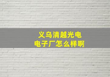 义乌清越光电电子厂怎么样啊