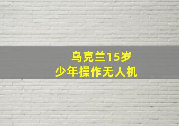 乌克兰15岁少年操作无人机