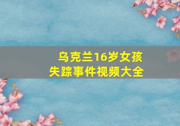 乌克兰16岁女孩失踪事件视频大全