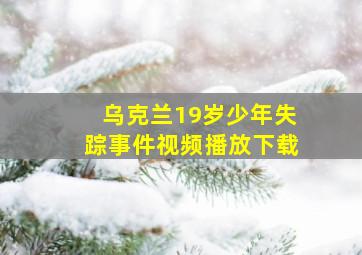 乌克兰19岁少年失踪事件视频播放下载