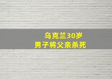 乌克兰30岁男子将父亲杀死