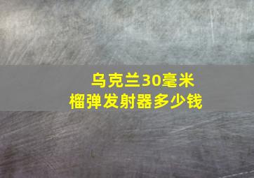 乌克兰30毫米榴弹发射器多少钱