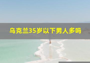 乌克兰35岁以下男人多吗