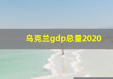 乌克兰gdp总量2020