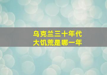 乌克兰三十年代大饥荒是哪一年