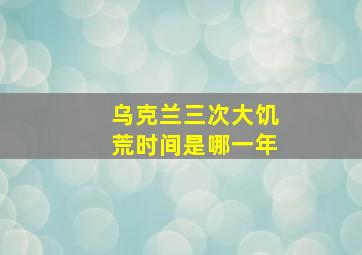 乌克兰三次大饥荒时间是哪一年