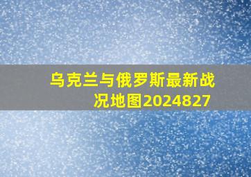 乌克兰与俄罗斯最新战况地图2024827