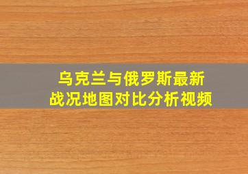 乌克兰与俄罗斯最新战况地图对比分析视频