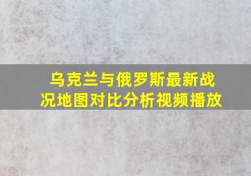 乌克兰与俄罗斯最新战况地图对比分析视频播放