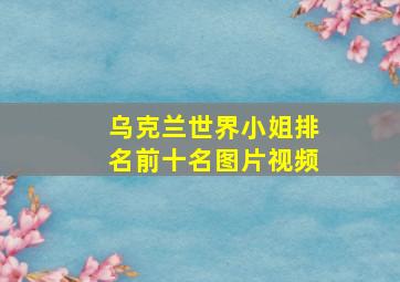 乌克兰世界小姐排名前十名图片视频