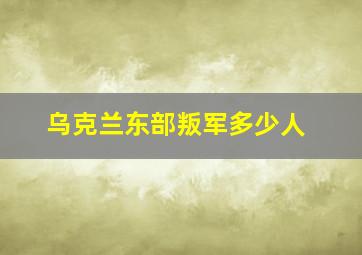 乌克兰东部叛军多少人