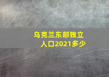 乌克兰东部独立人口2021多少