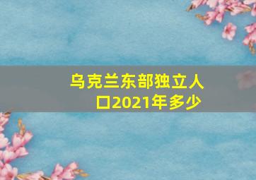 乌克兰东部独立人口2021年多少