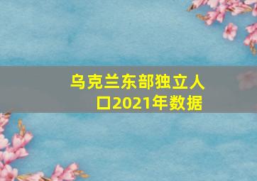 乌克兰东部独立人口2021年数据