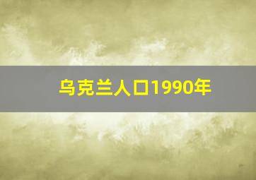 乌克兰人口1990年