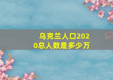 乌克兰人口2020总人数是多少万