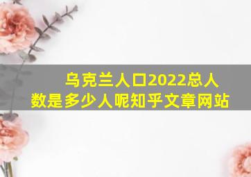 乌克兰人口2022总人数是多少人呢知乎文章网站