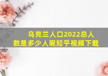 乌克兰人口2022总人数是多少人呢知乎视频下载