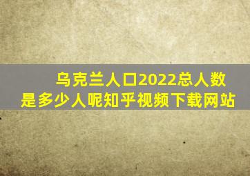 乌克兰人口2022总人数是多少人呢知乎视频下载网站