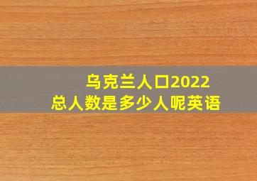 乌克兰人口2022总人数是多少人呢英语