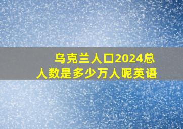 乌克兰人口2024总人数是多少万人呢英语