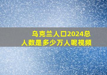 乌克兰人口2024总人数是多少万人呢视频