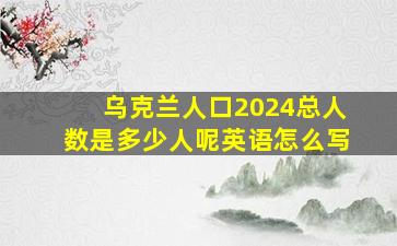 乌克兰人口2024总人数是多少人呢英语怎么写