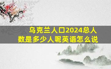 乌克兰人口2024总人数是多少人呢英语怎么说