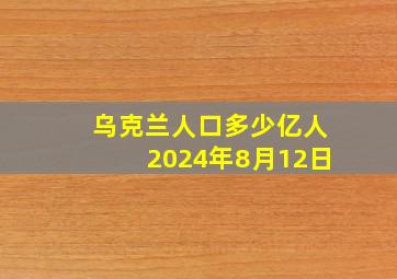 乌克兰人口多少亿人2024年8月12日