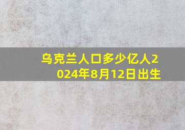 乌克兰人口多少亿人2024年8月12日出生