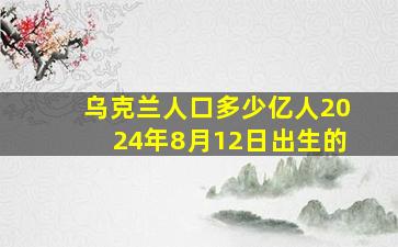 乌克兰人口多少亿人2024年8月12日出生的