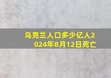 乌克兰人口多少亿人2024年8月12日死亡