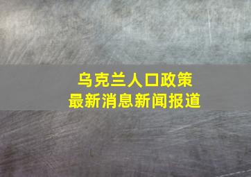 乌克兰人口政策最新消息新闻报道