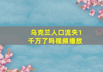 乌克兰人口流失1千万了吗视频播放