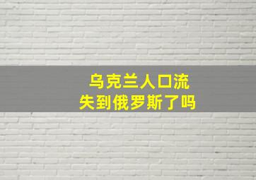 乌克兰人口流失到俄罗斯了吗