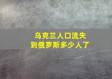 乌克兰人口流失到俄罗斯多少人了