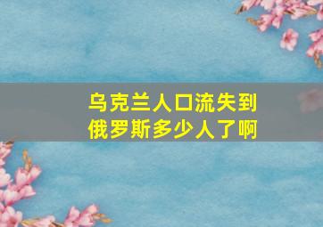 乌克兰人口流失到俄罗斯多少人了啊