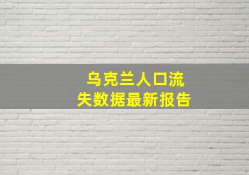 乌克兰人口流失数据最新报告