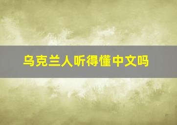 乌克兰人听得懂中文吗