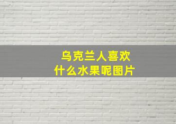 乌克兰人喜欢什么水果呢图片